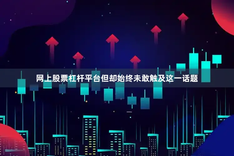 网上股票杠杆平台但却始终未敢触及这一话题
