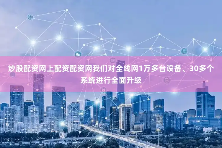 炒股配资网上配资配资网我们对全线网1万多台设备、30多个系统进行全面升级