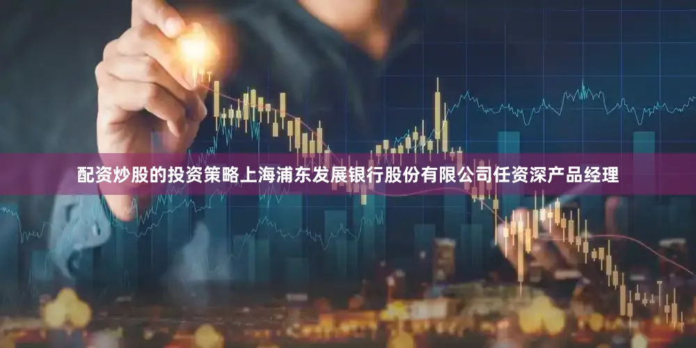 配资炒股的投资策略上海浦东发展银行股份有限公司任资深产品经理