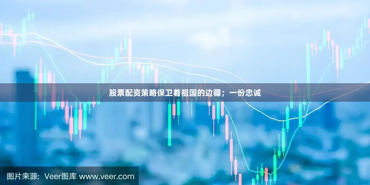 股票配资策略保卫着祖国的边疆；一份忠诚