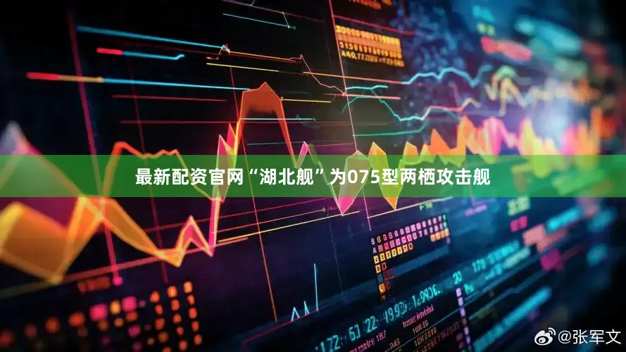 最新配资官网“湖北舰”为075型两栖攻击舰