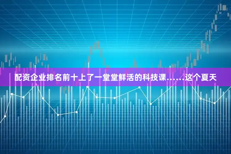 配资企业排名前十上了一堂堂鲜活的科技课……这个夏天