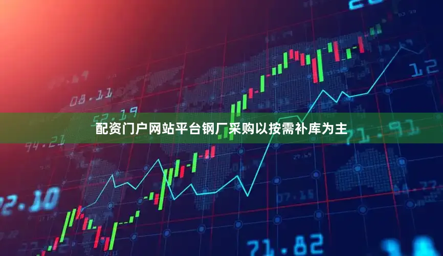 配资门户网站平台钢厂采购以按需补库为主