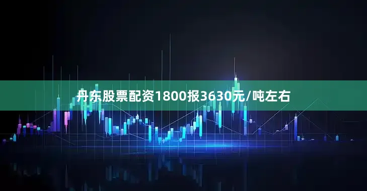 丹东股票配资1800报3630元/吨左右