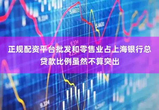 正规配资平台批发和零售业占上海银行总贷款比例虽然不算突出