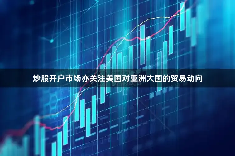 炒股开户市场亦关注美国对亚洲大国的贸易动向