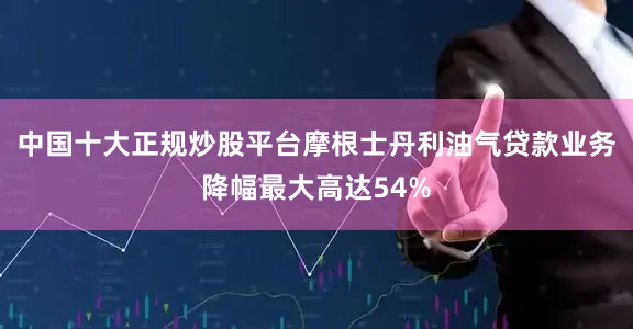 中国十大正规炒股平台摩根士丹利油气贷款业务降幅最大高达54%
