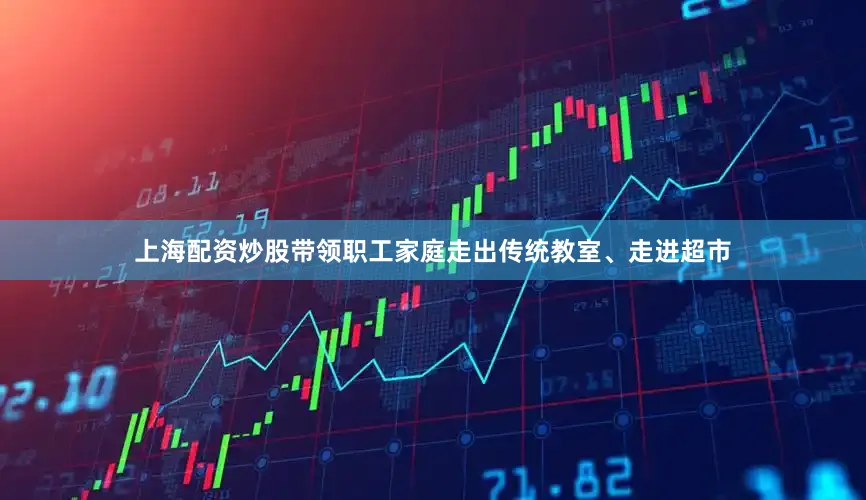 上海配资炒股带领职工家庭走出传统教室、走进超市