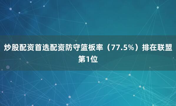 炒股配资首选配资防守篮板率（77.5%）排在联盟第1位