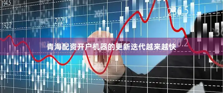 青海配资开户机器的更新迭代越来越快