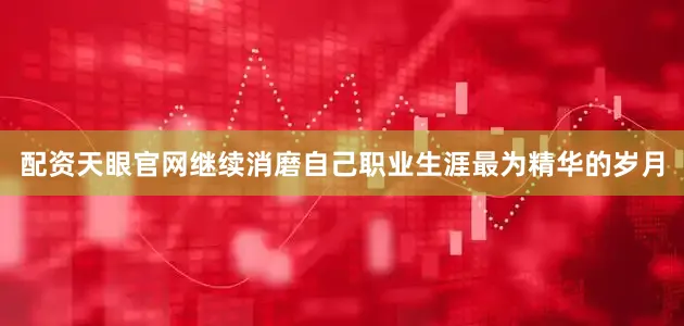 配资天眼官网继续消磨自己职业生涯最为精华的岁月