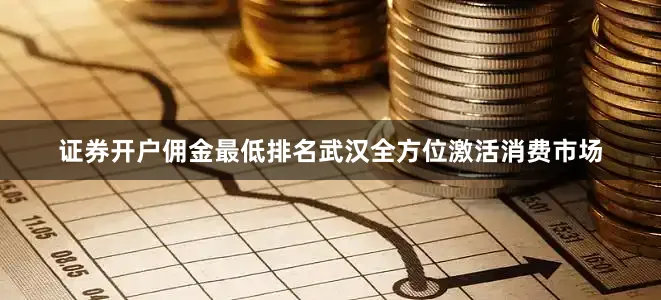 证券开户佣金最低排名武汉全方位激活消费市场