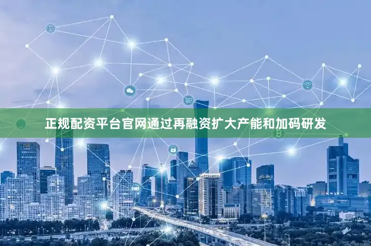 正规配资平台官网通过再融资扩大产能和加码研发