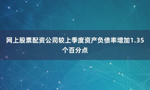 网上股票配资公司较上季度资产负债率增加1.35个百分点