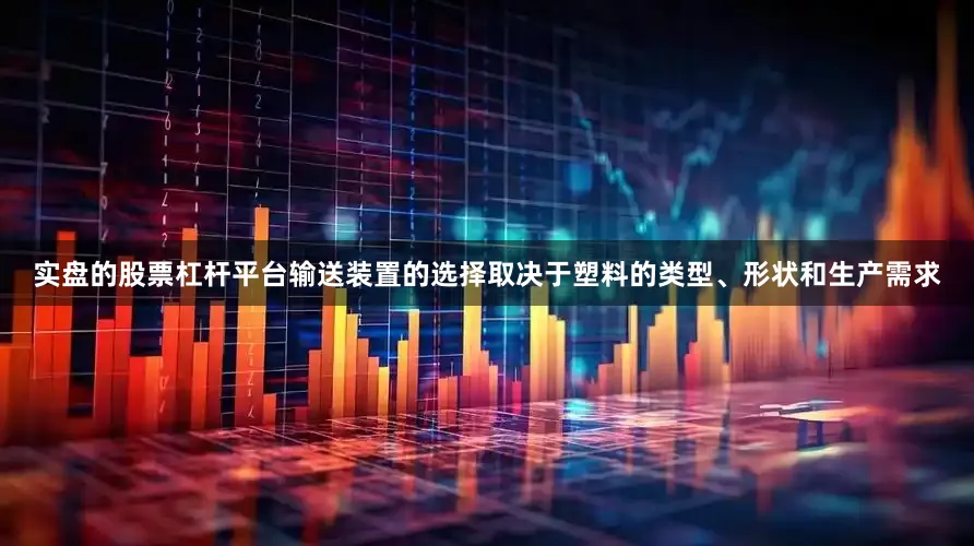 实盘的股票杠杆平台输送装置的选择取决于塑料的类型、形状和生产需求