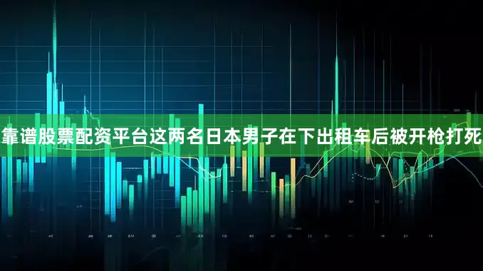 靠谱股票配资平台这两名日本男子在下出租车后被开枪打死