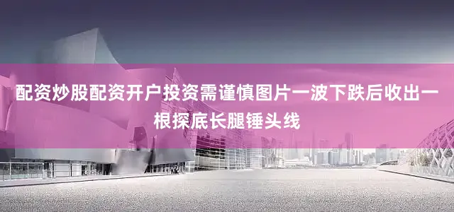 配资炒股配资开户投资需谨慎图片一波下跌后收出一根探底长腿锤头线