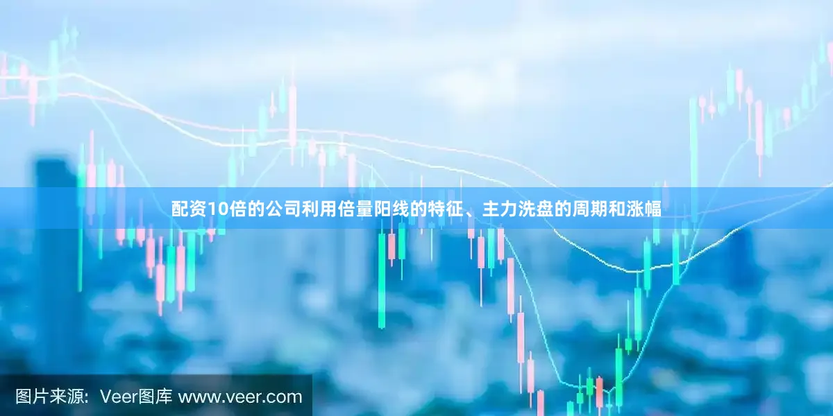 配资10倍的公司利用倍量阳线的特征、主力洗盘的周期和涨幅