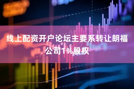线上配资开户论坛主要系转让朗福公司1%股权