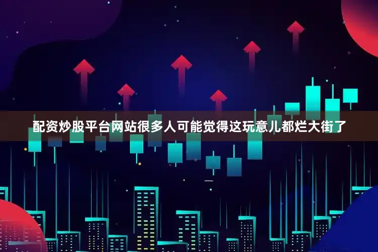 配资炒股平台网站很多人可能觉得这玩意儿都烂大街了