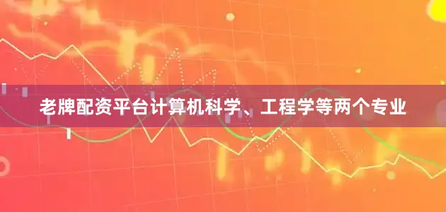 老牌配资平台计算机科学、工程学等两个专业