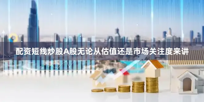 配资短线炒股A股无论从估值还是市场关注度来讲