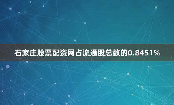 石家庄股票配资网占流通股总数的0.8451%
