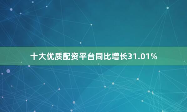 十大优质配资平台同比增长31.01%