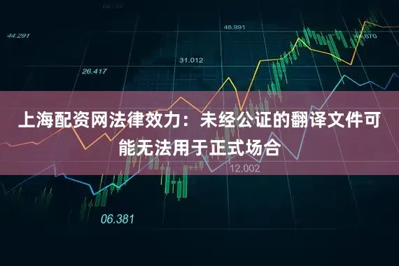 上海配资网法律效力：未经公证的翻译文件可能无法用于正式场合