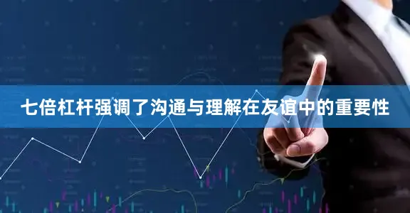 七倍杠杆强调了沟通与理解在友谊中的重要性
