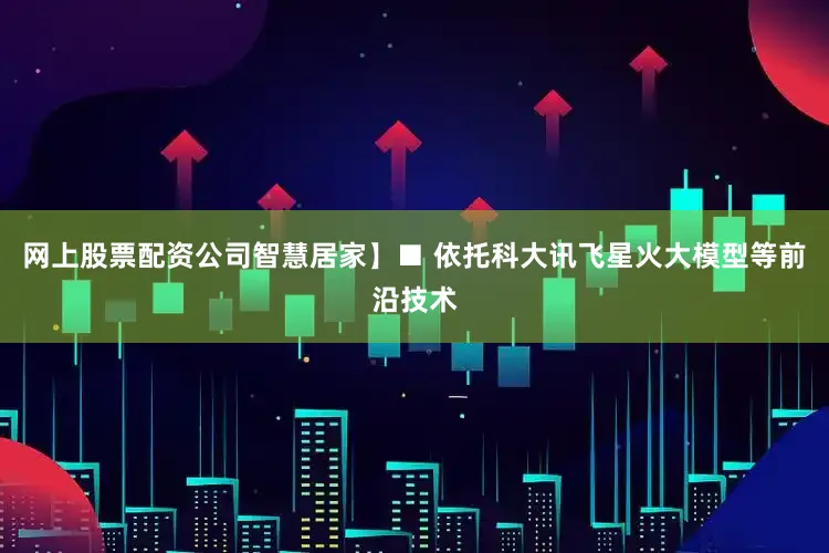 网上股票配资公司智慧居家】■ 依托科大讯飞星火大模型等前沿技术