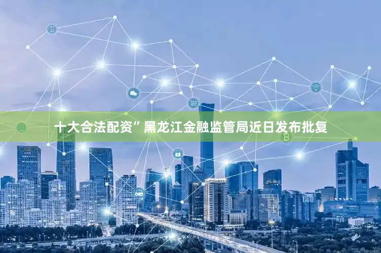十大合法配资”　　黑龙江金融监管局近日发布批复