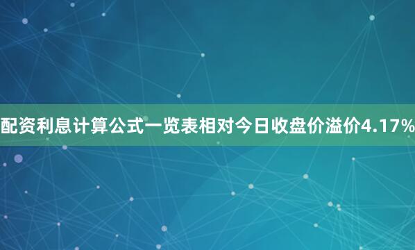 配资利息计算公式一览表相对今日收盘价溢价4.17%
