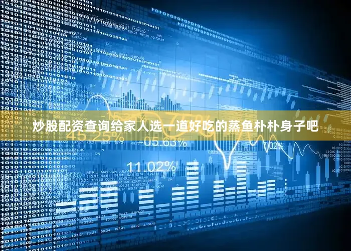 炒股配资查询给家人选一道好吃的蒸鱼朴朴身子吧