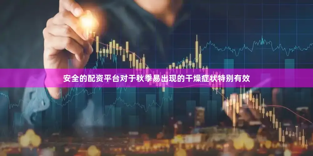 安全的配资平台对于秋季易出现的干燥症状特别有效