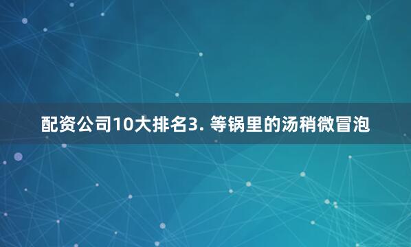 配资公司10大排名3. 等锅里的汤稍微冒泡