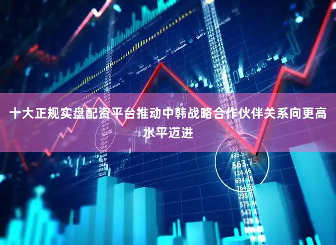 十大正规实盘配资平台推动中韩战略合作伙伴关系向更高水平迈进