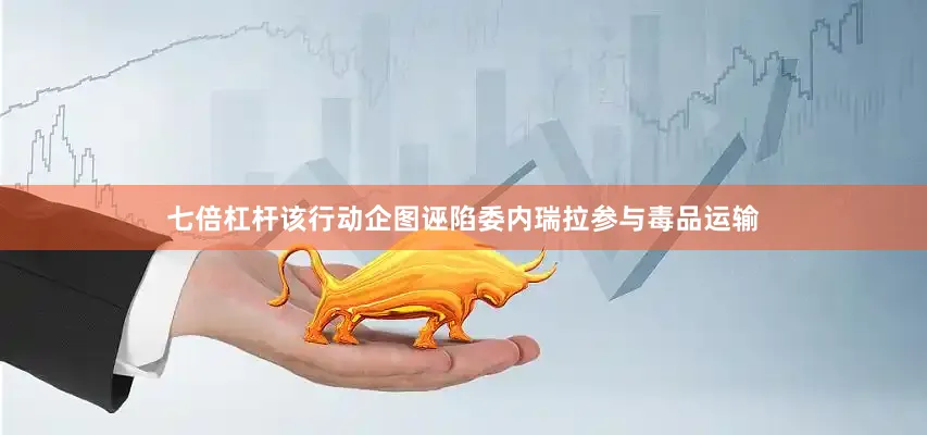 七倍杠杆该行动企图诬陷委内瑞拉参与毒品运输