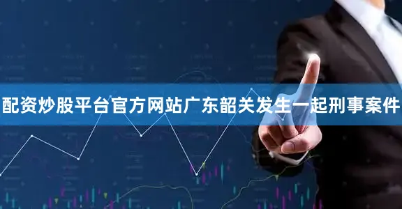 配资炒股平台官方网站广东韶关发生一起刑事案件