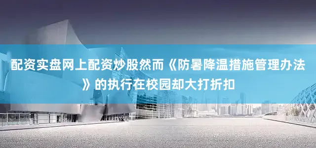 配资实盘网上配资炒股然而《防暑降温措施管理办法》的执行在校园却大打折扣