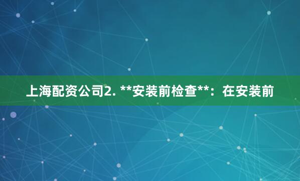 上海配资公司2. **安装前检查**：在安装前
