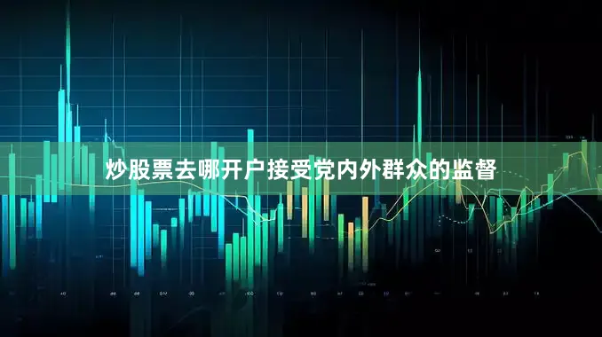 炒股票去哪开户接受党内外群众的监督