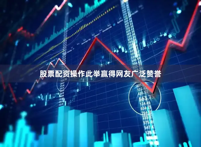 股票配资操作此举赢得网友广泛赞誉