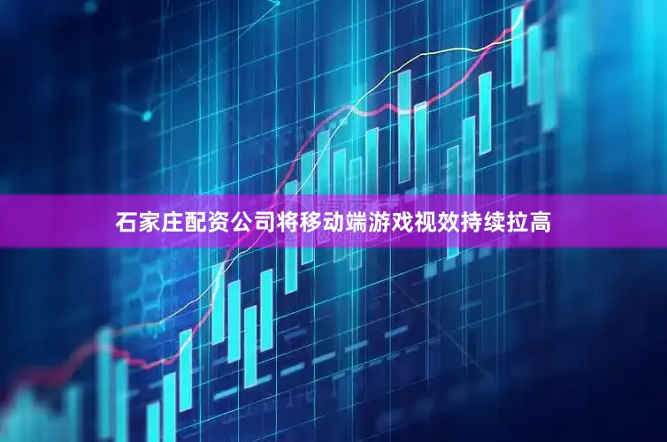 石家庄配资公司将移动端游戏视效持续拉高