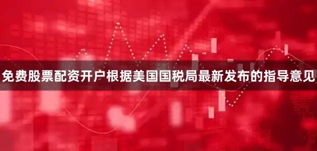免费股票配资开户根据美国国税局最新发布的指导意见