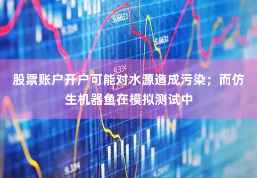 股票账户开户可能对水源造成污染；而仿生机器鱼在模拟测试中