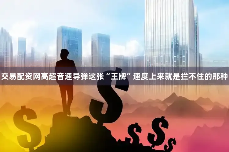 交易配资网高超音速导弹这张“王牌”速度上来就是拦不住的那种