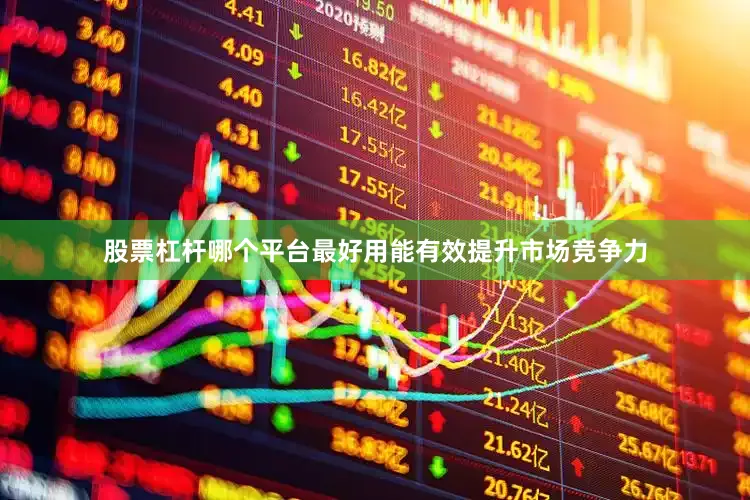 股票杠杆哪个平台最好用能有效提升市场竞争力
