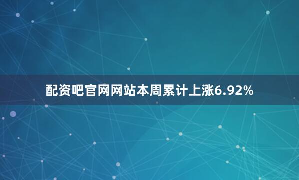 配资吧官网网站本周累计上涨6.92%