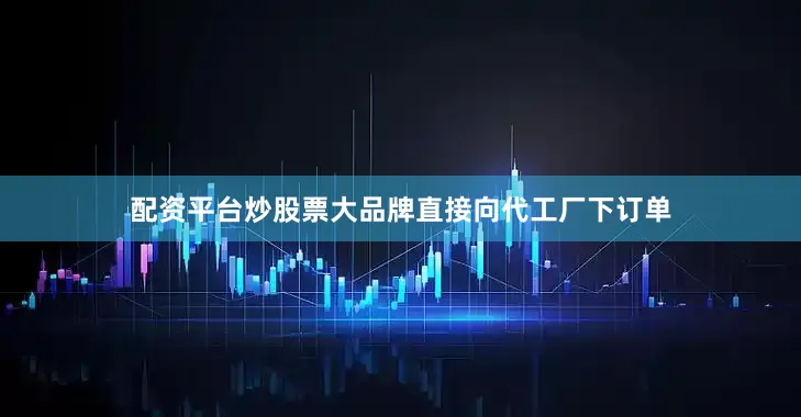 配资平台炒股票大品牌直接向代工厂下订单